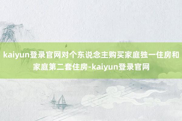 kaiyun登录官网对个东说念主购买家庭独一住房和家庭第二套住房-kaiyun登录官网