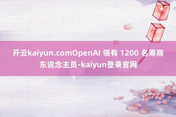 开云kaiyun.comOpenAI 领有 1200 名筹商东说念主员-kaiyun登录官网