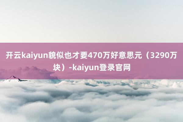 开云kaiyun貌似也才要470万好意思元（3290万块）-kaiyun登录官网