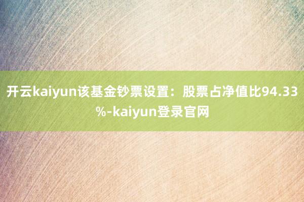 开云kaiyun该基金钞票设置：股票占净值比94.33%-kaiyun登录官网