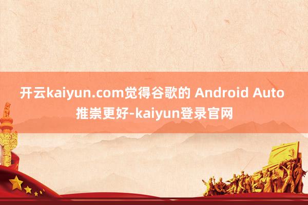 开云kaiyun.com觉得谷歌的 Android Auto 推崇更好-kaiyun登录官网