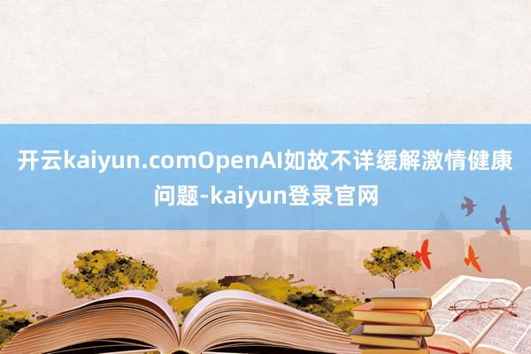 开云kaiyun.comOpenAI如故不详缓解激情健康问题-kaiyun登录官网
