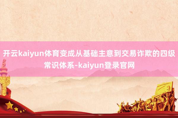 开云kaiyun体育变成从基础主意到交易诈欺的四级常识体系-kaiyun登录官网